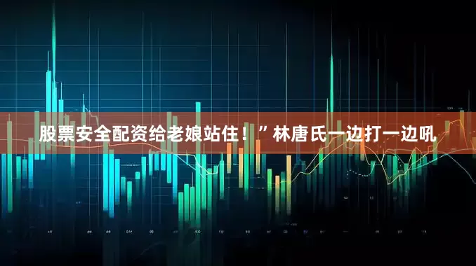 股票安全配资给老娘站住！”林唐氏一边打一边吼
