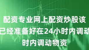 配资专业网上配资炒股该机构已经准备好在24小时内调动物资
