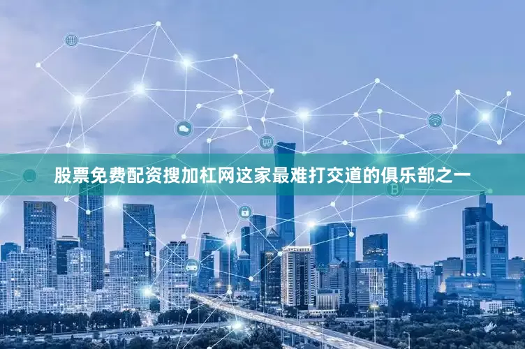 股票免费配资搜加杠网这家最难打交道的俱乐部之一