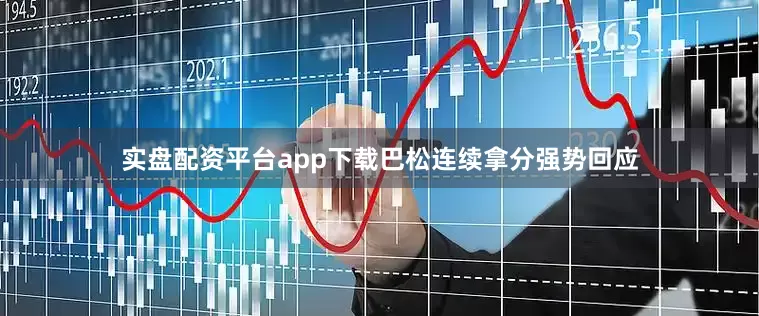 实盘配资平台app下载巴松连续拿分强势回应
