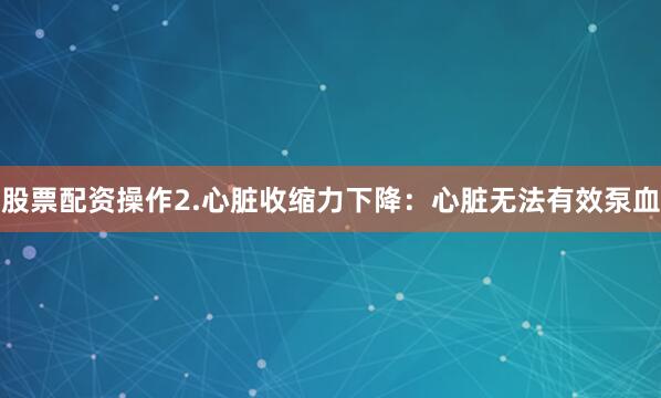 股票配资操作2.心脏收缩力下降：心脏无法有效泵血