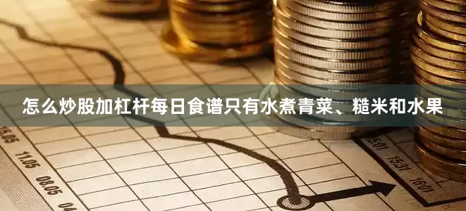 怎么炒股加杠杆每日食谱只有水煮青菜、糙米和水果