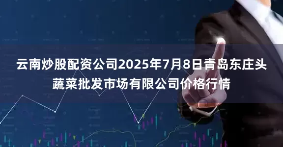 云南炒股配资公司2025年7月8日青岛东庄头蔬菜批发市场有限公司价格行情