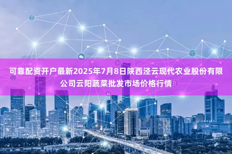 可靠配资开户最新2025年7月8日陕西泾云现代农业股份有限公司云阳蔬菜批发市场价格行情