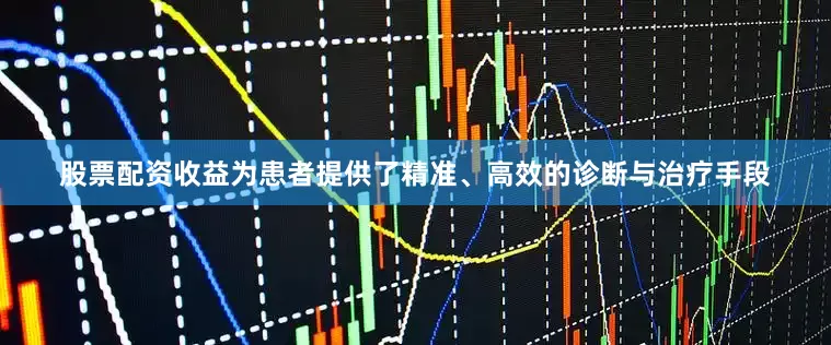 股票配资收益为患者提供了精准、高效的诊断与治疗手段