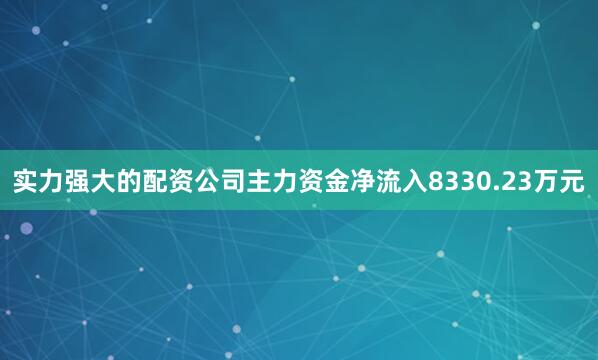 实力强大的配资公司主力资金净流入8330.23万元