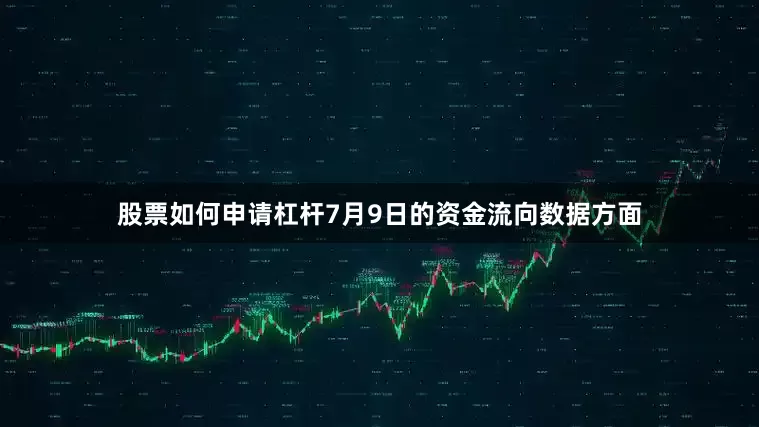 股票如何申请杠杆7月9日的资金流向数据方面