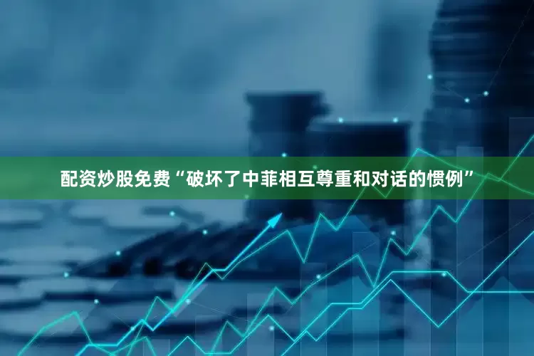 配资炒股免费“破坏了中菲相互尊重和对话的惯例”