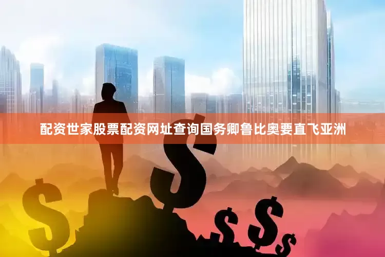 配资世家股票配资网址查询国务卿鲁比奥要直飞亚洲