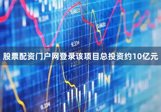 股票配资门户网登录该项目总投资约10亿元