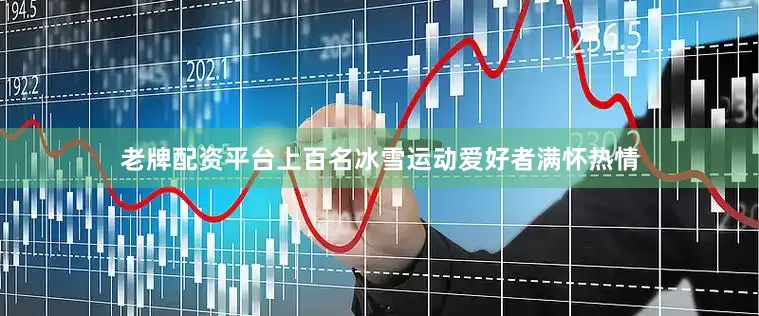 老牌配资平台上百名冰雪运动爱好者满怀热情