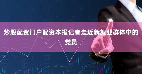 炒股配资门户配资本报记者走近新就业群体中的党员