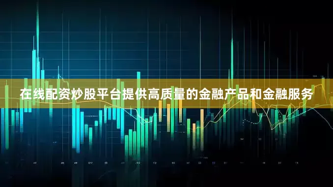 在线配资炒股平台提供高质量的金融产品和金融服务