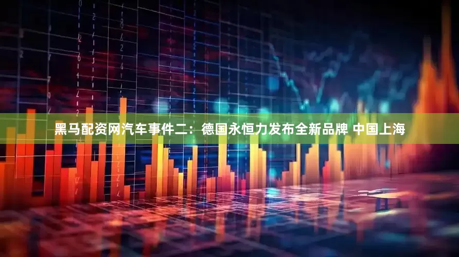 黑马配资网汽车事件二：德国永恒力发布全新品牌 中国上海