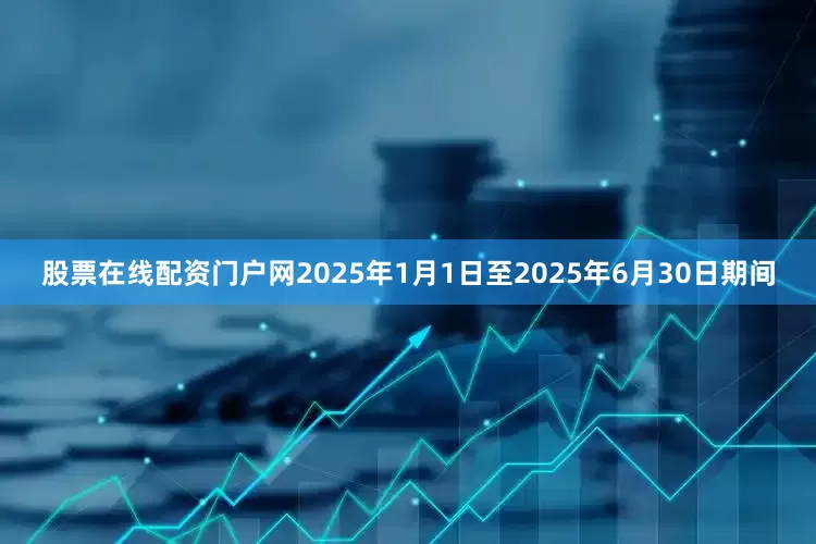 股票在线配资门户网2025年1月1日至2025年6月30日期间