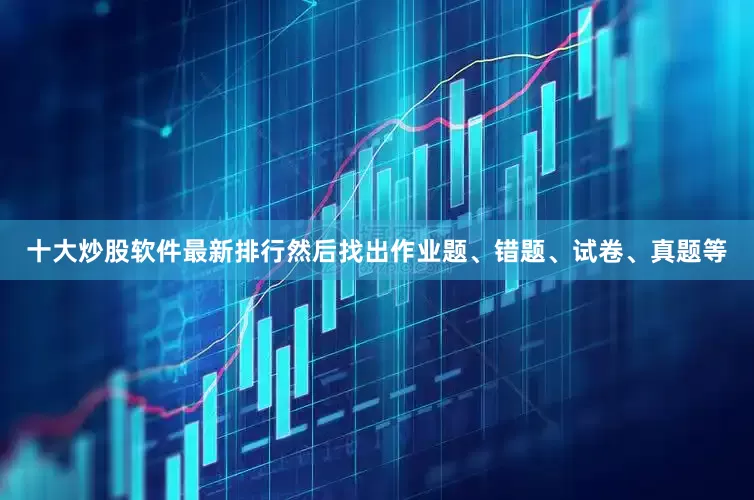 十大炒股软件最新排行然后找出作业题、错题、试卷、真题等