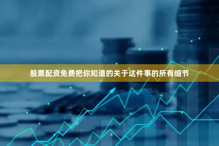 股票配资免费把你知道的关于这件事的所有细节