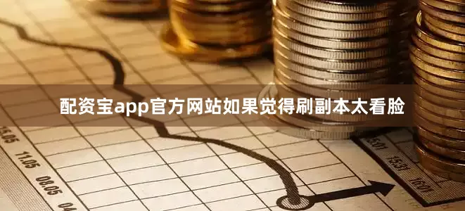 配资宝app官方网站如果觉得刷副本太看脸