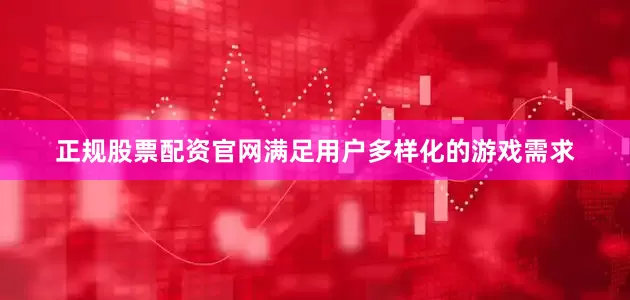 正规股票配资官网满足用户多样化的游戏需求
