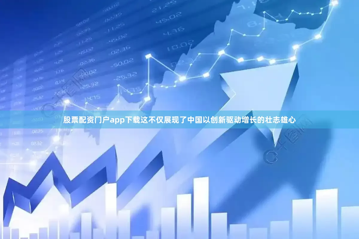 股票配资门户app下载这不仅展现了中国以创新驱动增长的壮志雄心
