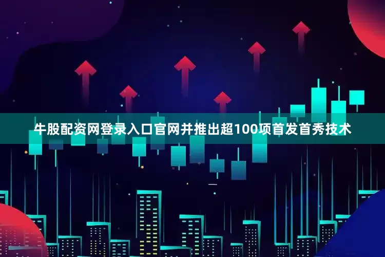 牛股配资网登录入口官网并推出超100项首发首秀技术