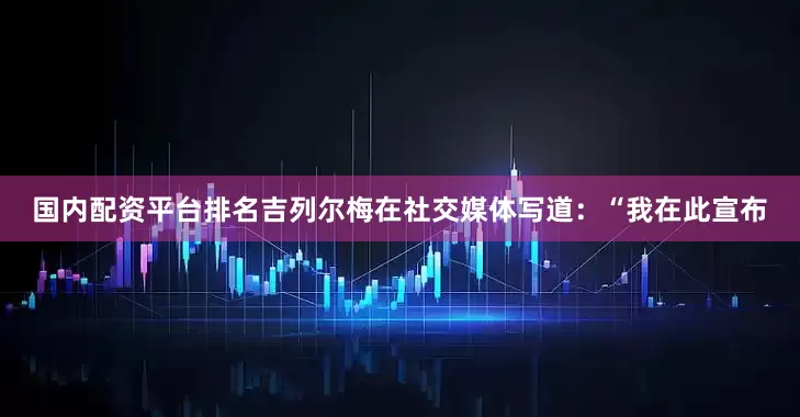 国内配资平台排名吉列尔梅在社交媒体写道：“我在此宣布