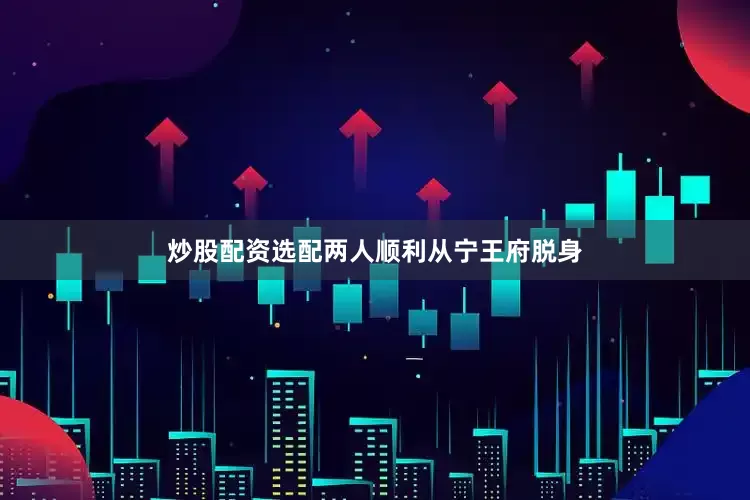 炒股配资选配两人顺利从宁王府脱身