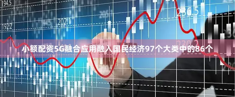 小额配资5G融合应用融入国民经济97个大类中的86个