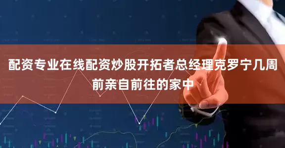 配资专业在线配资炒股开拓者总经理克罗宁几周前亲自前往的家中