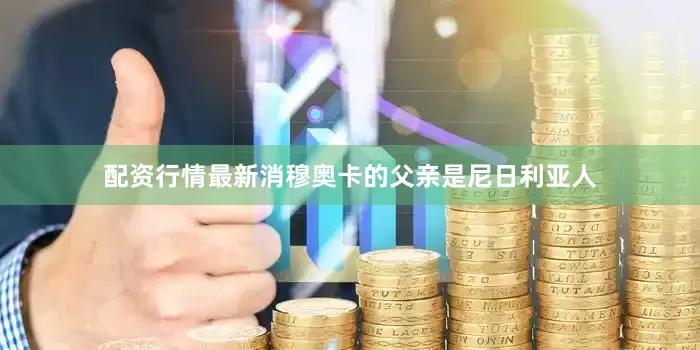配资行情最新消穆奥卡的父亲是尼日利亚人