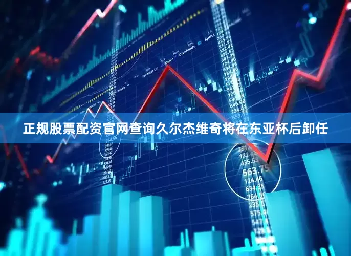 正规股票配资官网查询久尔杰维奇将在东亚杯后卸任