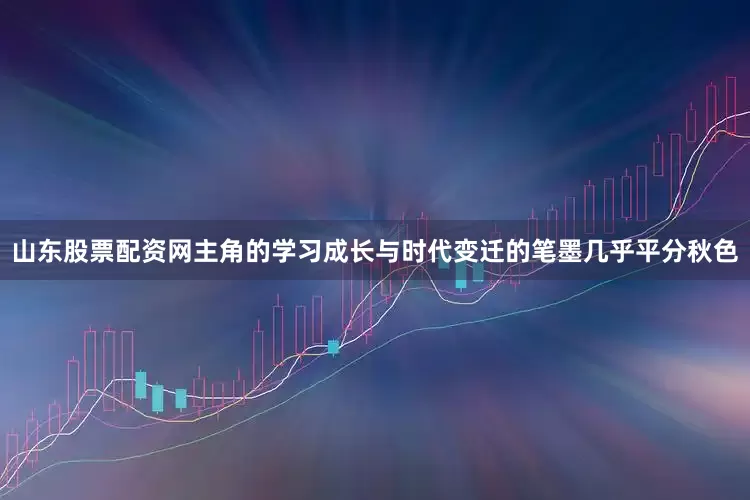山东股票配资网主角的学习成长与时代变迁的笔墨几乎平分秋色