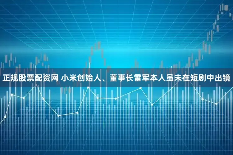 正规股票配资网 小米创始人、董事长雷军本人虽未在短剧中出镜