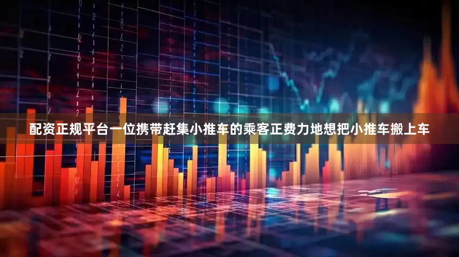 配资正规平台一位携带赶集小推车的乘客正费力地想把小推车搬上车