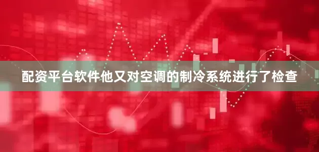 配资平台软件他又对空调的制冷系统进行了检查
