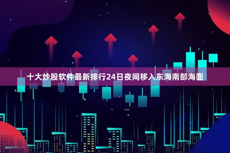 十大炒股软件最新排行24日夜间移入东海南部海面