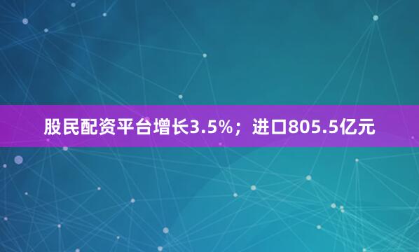 股民配资平台增长3.5%；进口805.5亿元
