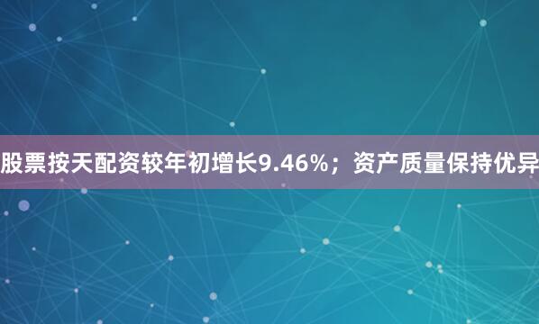 股票按天配资较年初增长9.46%；资产质量保持优异