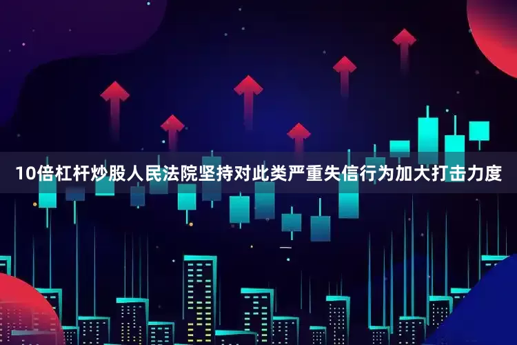10倍杠杆炒股人民法院坚持对此类严重失信行为加大打击力度