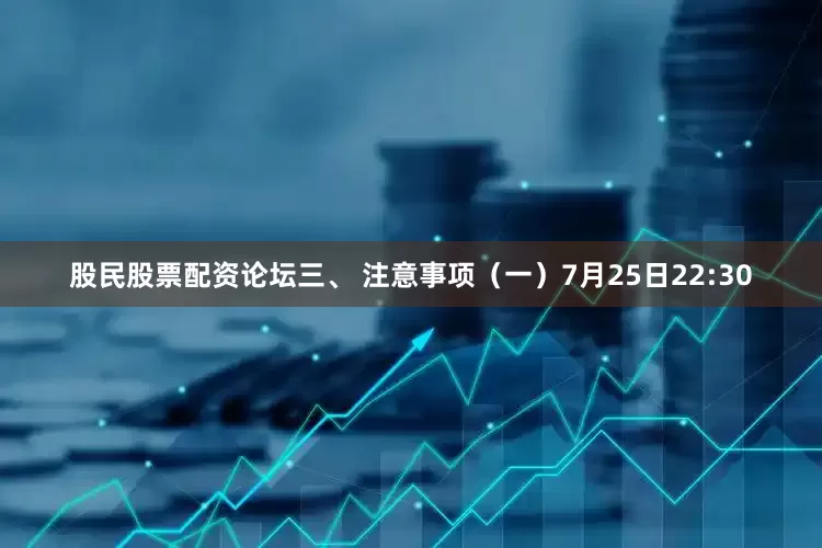股民股票配资论坛　　三、 注意事项　　（一）7月25日22:30