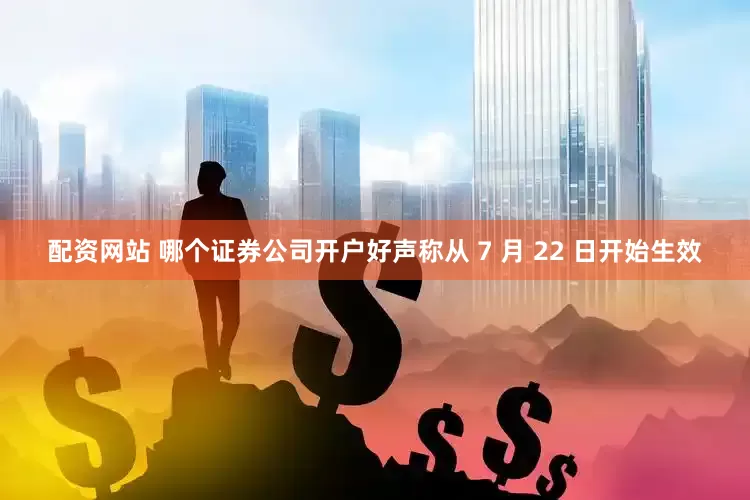 配资网站 哪个证券公司开户好声称从 7 月 22 日开始生效