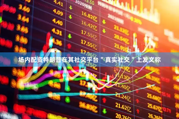 场内配资特朗普在其社交平台＂真实社交＂上发文称
