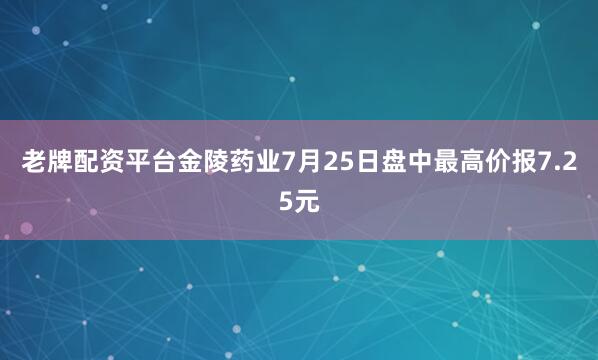 老牌配资平台金陵药业7月25日盘中最高价报7.25元