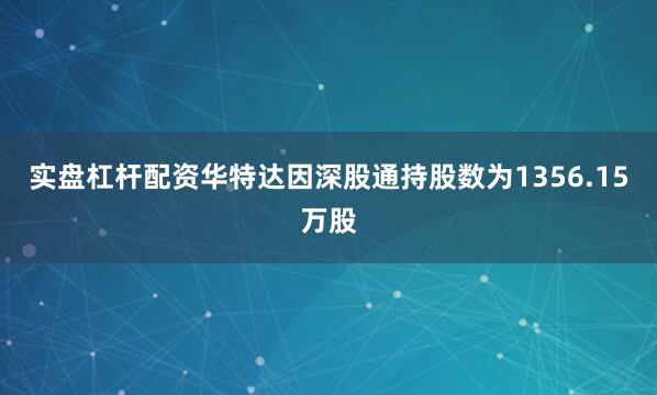 实盘杠杆配资华特达因深股通持股数为1356.15万股