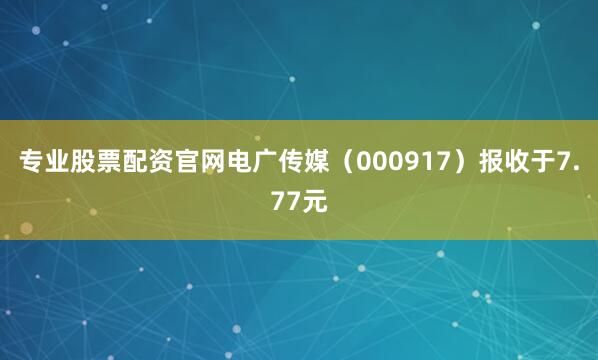 专业股票配资官网电广传媒（000917）报收于7.77元