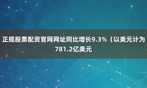 正规股票配资官网网址同比增长9.3%（以美元计为781.2亿美元