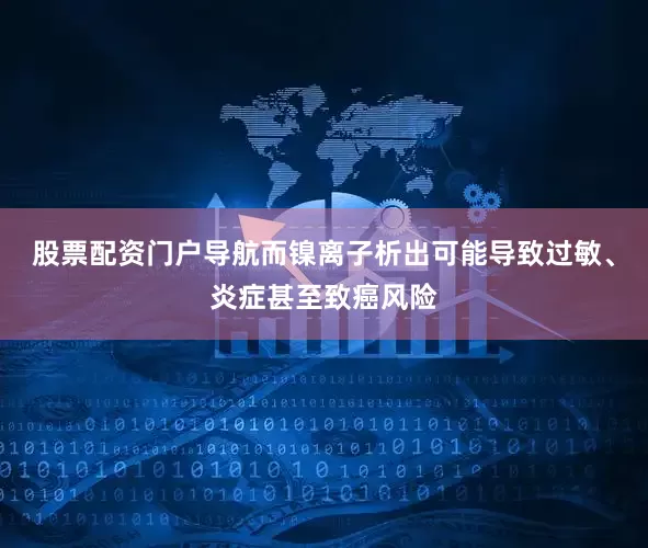 股票配资门户导航而镍离子析出可能导致过敏、炎症甚至致癌风险