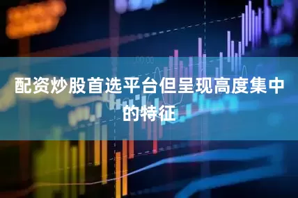 配资炒股首选平台但呈现高度集中的特征