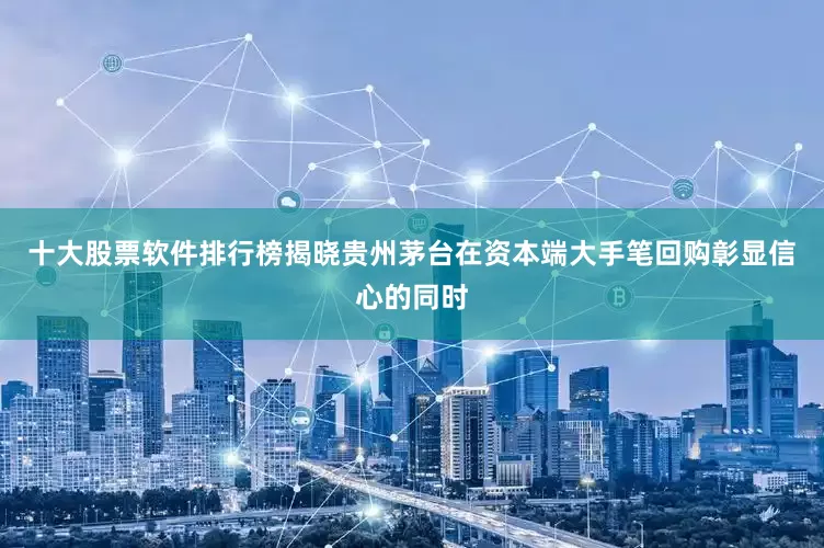十大股票软件排行榜揭晓贵州茅台在资本端大手笔回购彰显信心的同时
