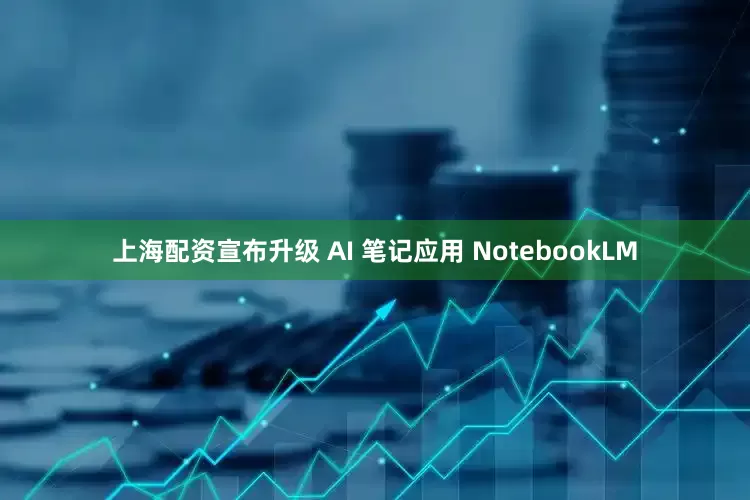 上海配资宣布升级 AI 笔记应用 NotebookLM
